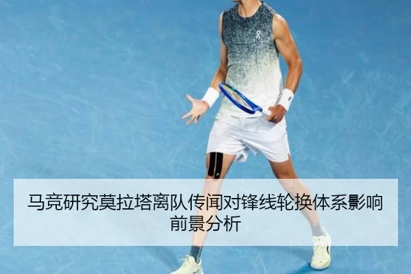 马竞研究莫拉塔离队传闻对锋线轮换体系影响前景分析