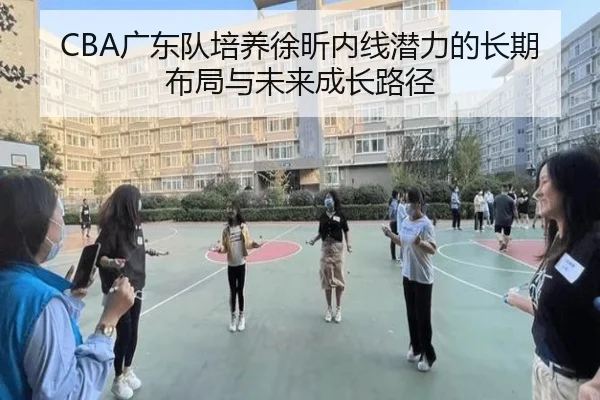 CBA广东队培养徐昕内线潜力的长期布局与未来成长路径
