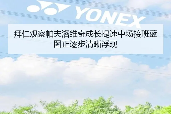 拜仁观察帕夫洛维奇成长提速中场接班蓝图正逐步清晰浮现