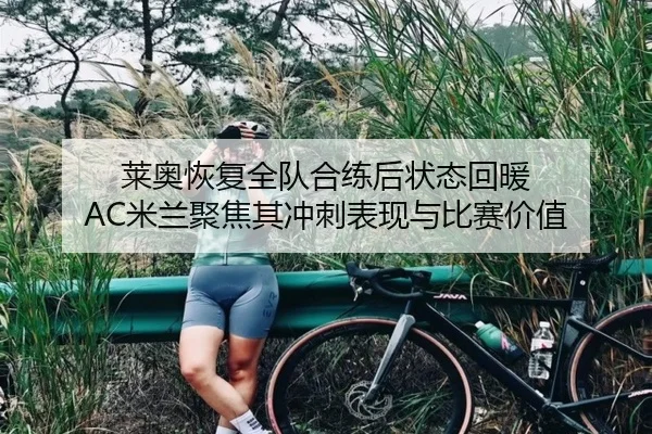 莱奥恢复全队合练后状态回暖 AC米兰聚焦其冲刺表现与比赛价值